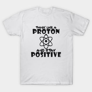 Science - Think like a proton and stay positive T-Shirt